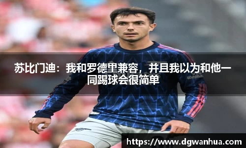 苏比门迪：我和罗德里兼容，并且我以为和他一同踢球会很简单